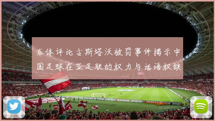东体评论古斯塔沃被罚事件揭示中国足球在亚足联的权力与话语权缺失问题
