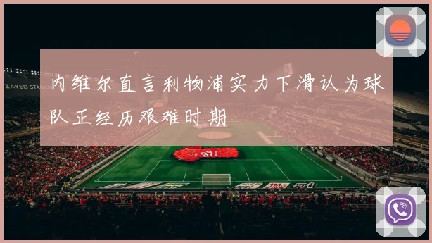 内维尔直言利物浦实力下滑认为球队正经历艰难时期