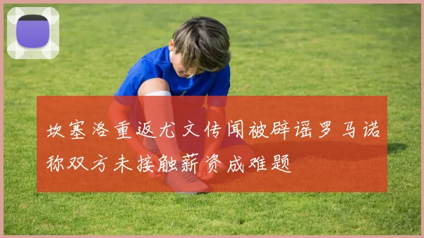 坎塞洛重返尤文传闻被辟谣罗马诺称双方未接触薪资成难题