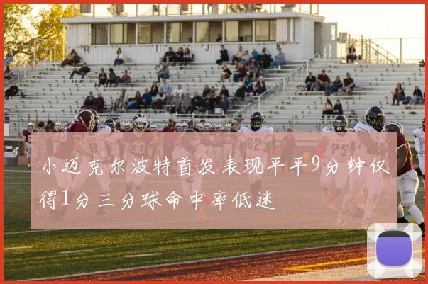 小迈克尔波特首发表现平平9分钟仅得1分三分球命中率低迷
