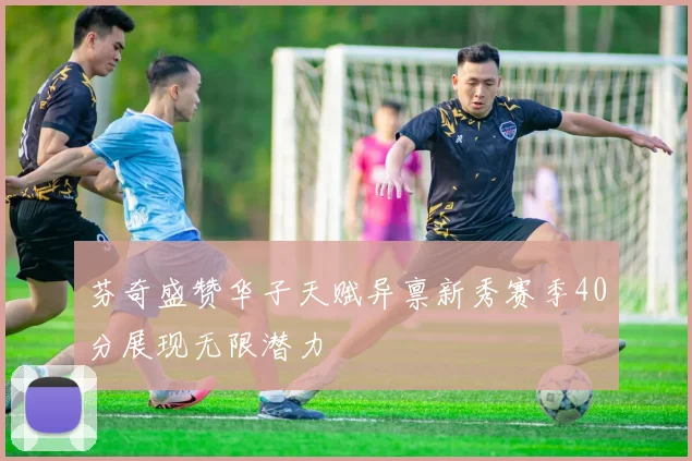 芬奇盛赞华子天赋异禀新秀赛季40分展现无限潜力