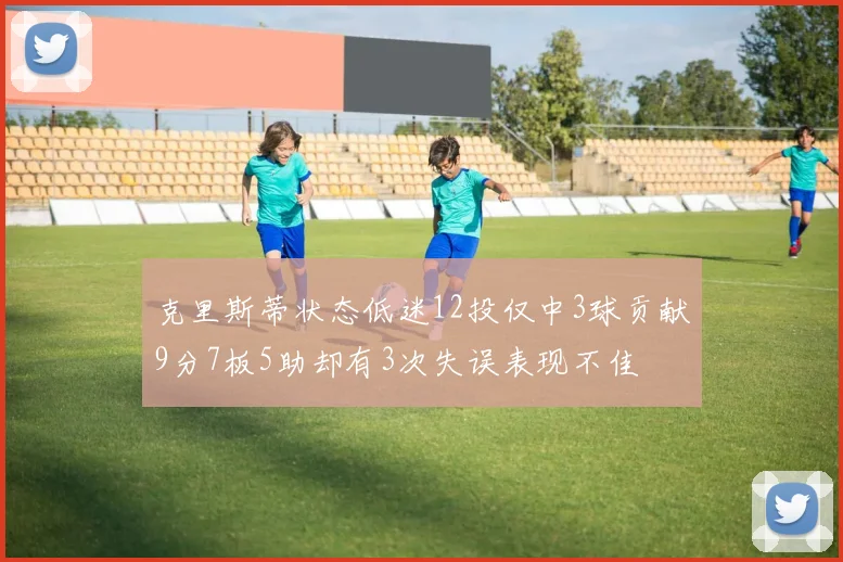 克里斯蒂状态低迷12投仅中3球贡献9分7板5助却有3次失误表现不佳