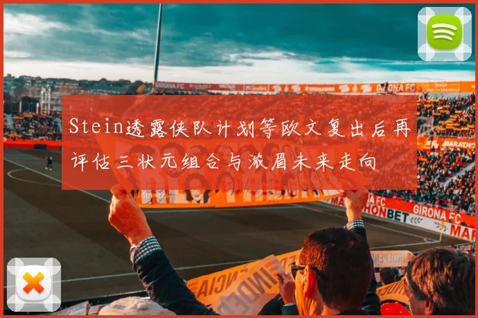 Stein透露侠队计划等欧文复出后再评估三状元组合与浓眉未来走向