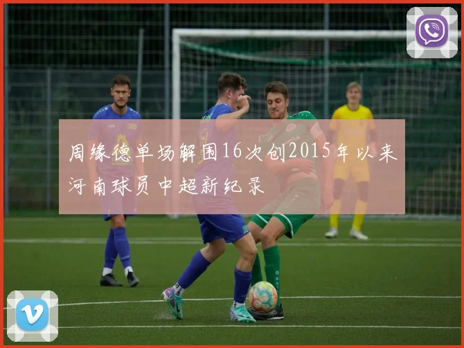 周缘德单场解围16次创2015年以来河南球员中超新纪录