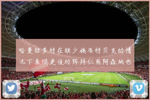 哈曼称多特在缺少施洛特贝克的情况下表现更佳对阵拜仁或阿森纳也有胜算