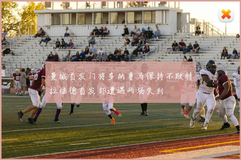 曼城首发门将多纳鲁马保持不败特拉福德首发却遭遇两场失利