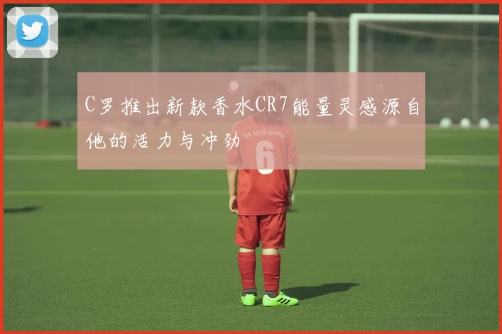 C罗推出新款香水CR7能量灵感源自他的活力与冲劲
