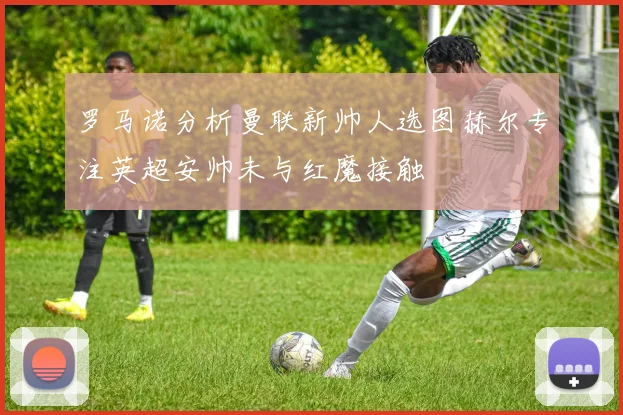 罗马诺分析曼联新帅人选图赫尔专注英超安帅未与红魔接触