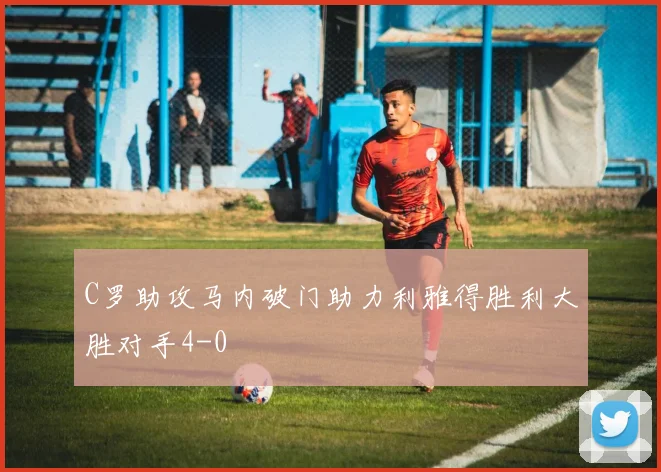 C罗助攻马内破门助力利雅得胜利大胜对手4-0