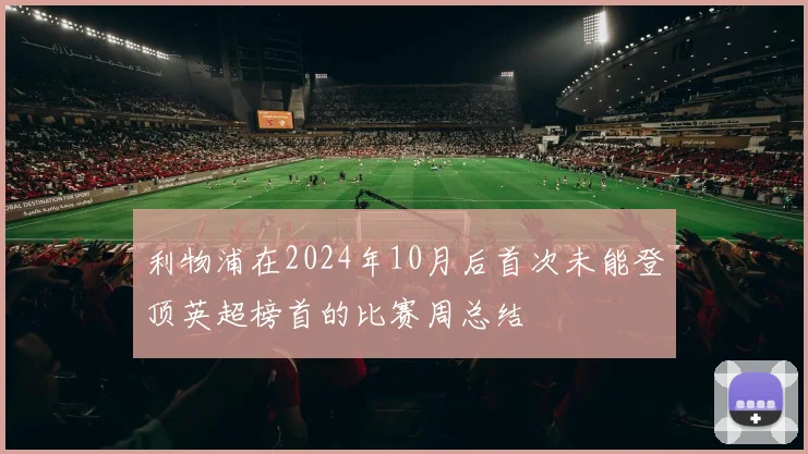 利物浦在2024年10月后首次未能登顶英超榜首的比赛周总结