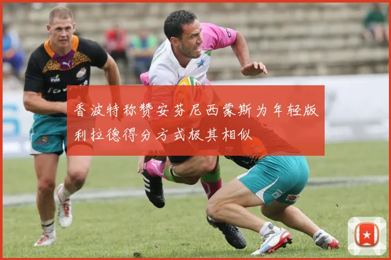 香波特称赞安芬尼西蒙斯为年轻版利拉德得分方式极其相似