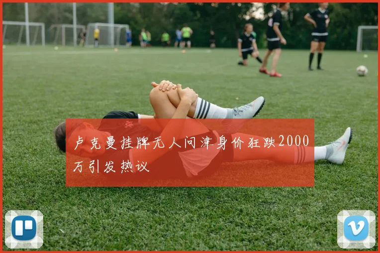 卢克曼挂牌无人问津身价狂跌2000万引发热议