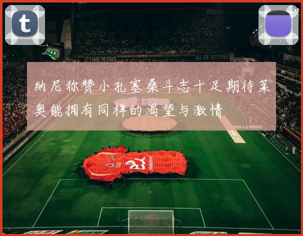 纳尼称赞小孔塞桑斗志十足期待莱奥能拥有同样的渴望与激情