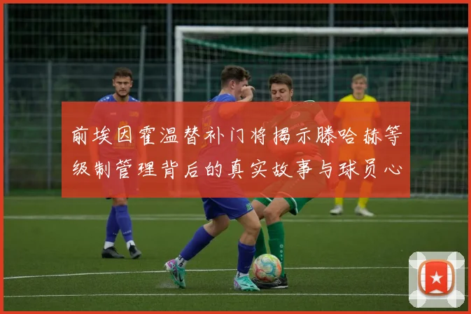 前埃因霍温替补门将揭示滕哈赫等级制管理背后的真实故事与球员心声