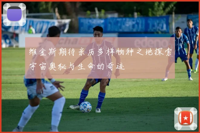 维金斯期待亲历多样物种之地探索宇宙奥秘与生命的奇迹