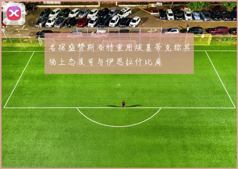 名宿盛赞斯洛特重用埃基蒂克称其场上态度可与伊恩拉什比肩