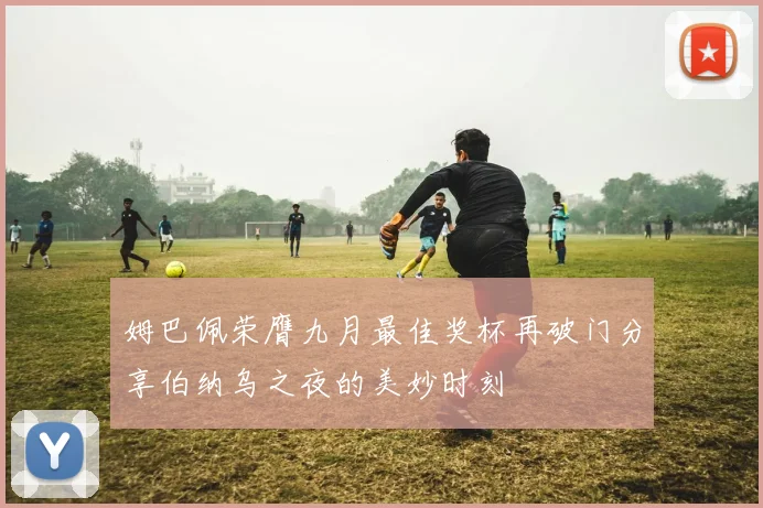 姆巴佩荣膺九月最佳奖杯再破门分享伯纳乌之夜的美妙时刻