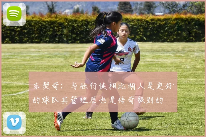 东契奇：与独行侠相比湖人是更好的球队其管理层也是传奇级别的