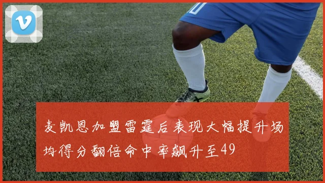 麦凯恩加盟雷霆后表现大幅提升场均得分翻倍命中率飙升至49