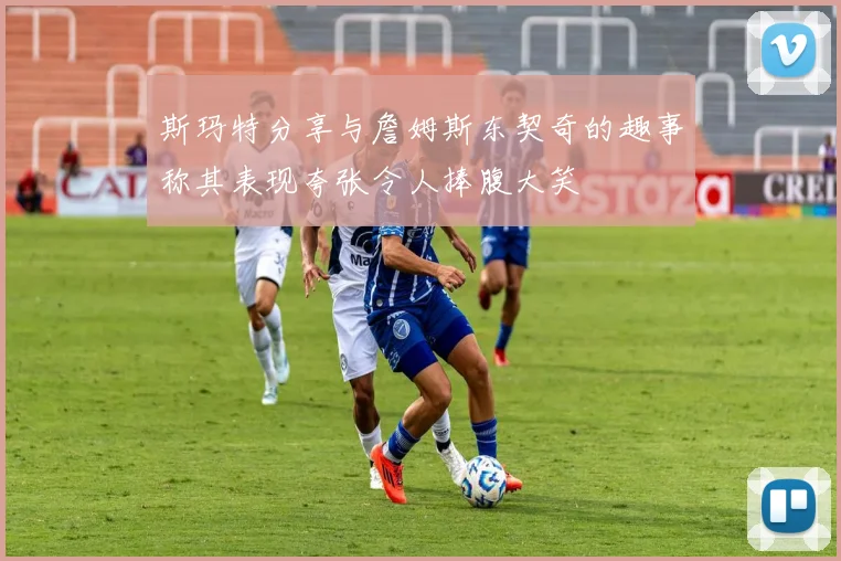 斯玛特分享与詹姆斯东契奇的趣事称其表现夸张令人捧腹大笑