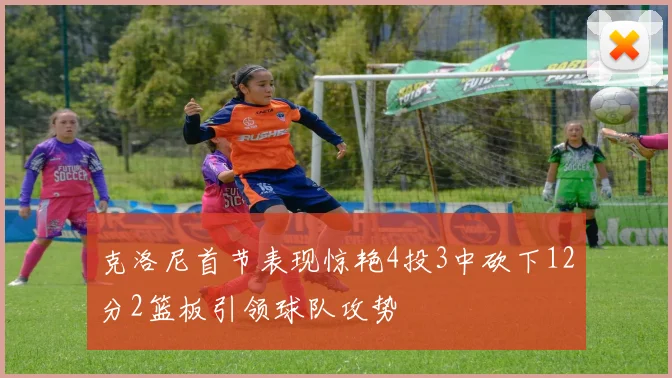 克洛尼首节表现惊艳4投3中砍下12分2篮板引领球队攻势