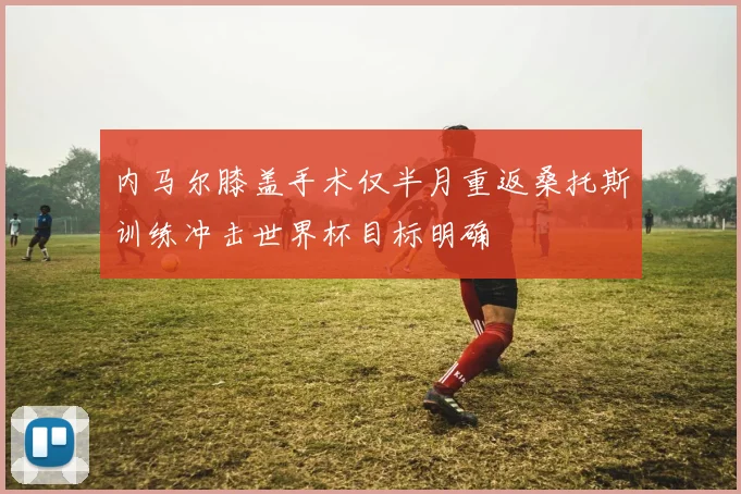 内马尔膝盖手术仅半月重返桑托斯训练冲击世界杯目标明确