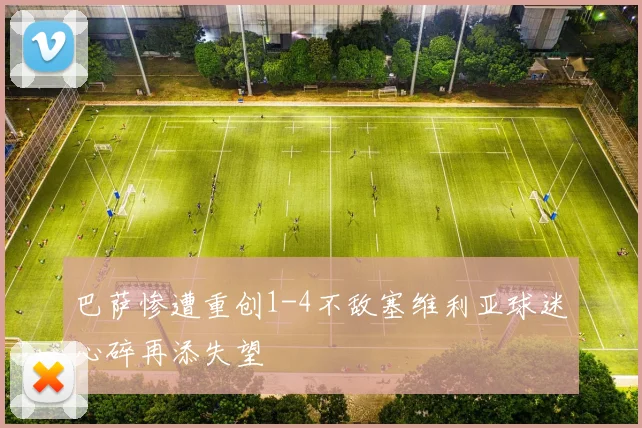 巴萨惨遭重创1-4不敌塞维利亚球迷心碎再添失望
