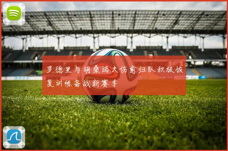 罗德里与胡桑诺夫伤愈归队积极恢复训练备战新赛季