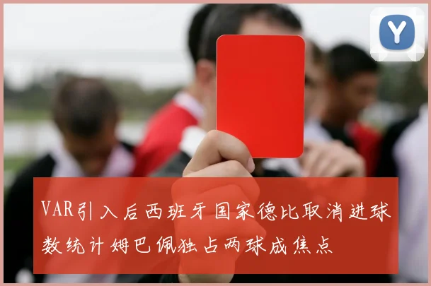 VAR引入后西班牙国家德比取消进球数统计姆巴佩独占两球成焦点