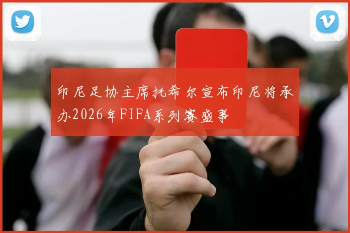印尼足协主席托希尔宣布印尼将承办2026年FIFA系列赛盛事