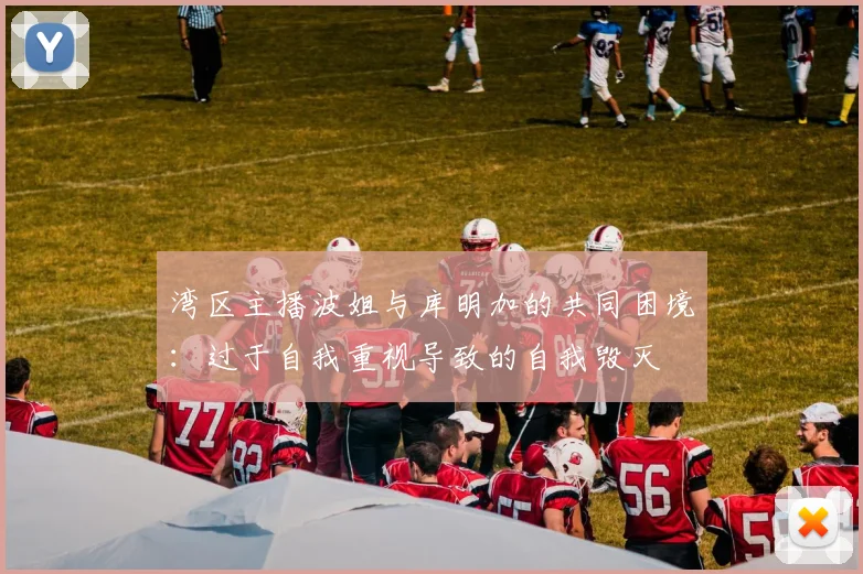 湾区主播波姐与库明加的共同困境：过于自我重视导致的自我毁灭