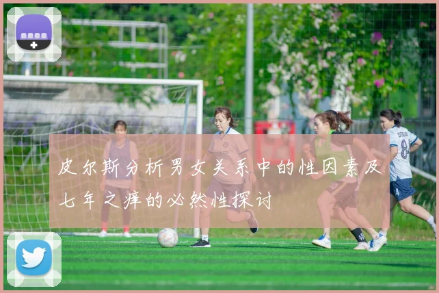 皮尔斯分析男女关系中的性因素及七年之痒的必然性探讨