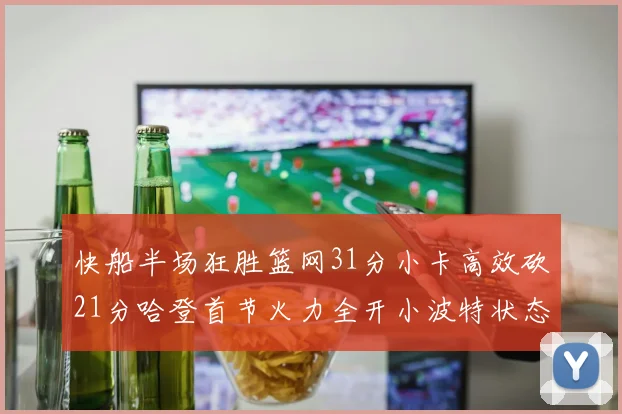 快船半场狂胜篮网31分小卡高效砍21分哈登首节火力全开小波特状态低迷