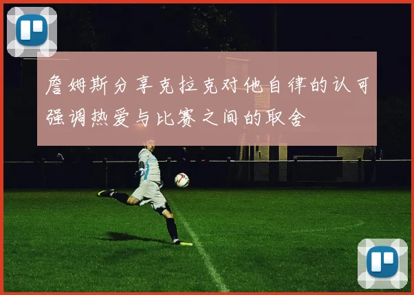 詹姆斯分享克拉克对他自律的认可强调热爱与比赛之间的取舍