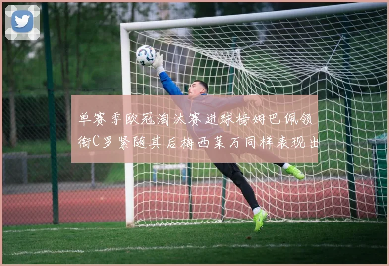 单赛季欧冠淘汰赛进球榜姆巴佩领衔C罗紧随其后梅西莱万同样表现出色