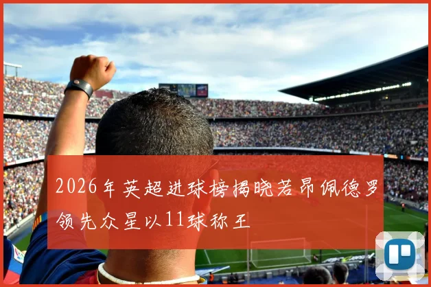 2026年英超进球榜揭晓若昂佩德罗领先众星以11球称王