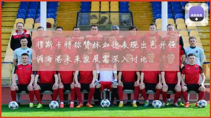 穆斯卡特称赞林加德表现出色并强调海港未来发展需深入讨论
