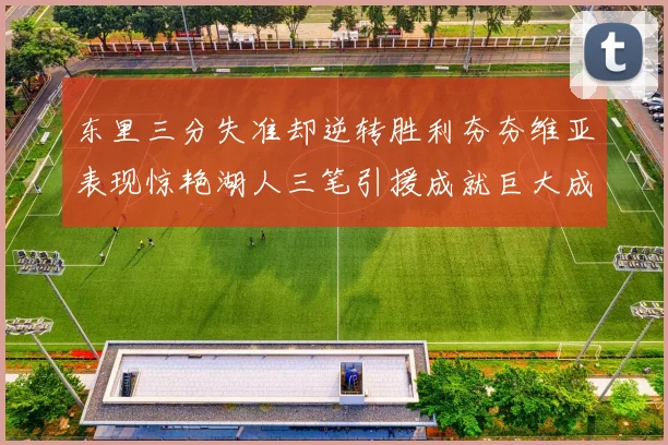 东里三分失准却逆转胜利夯夯维亚表现惊艳湖人三笔引援成就巨大成功