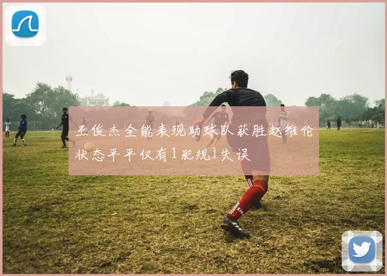王俊杰全能表现助球队获胜赵维伦状态平平仅有1犯规1失误