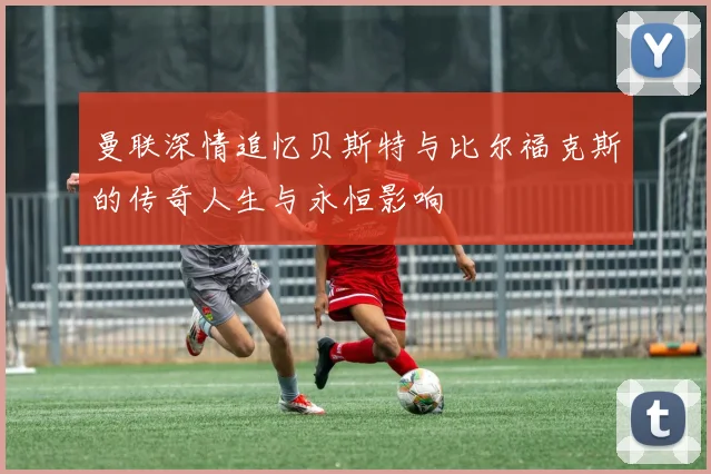 曼联深情追忆贝斯特与比尔福克斯的传奇人生与永恒影响