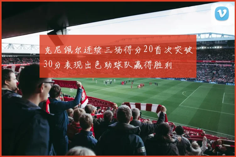 克尼佩尔连续三场得分20首次突破30分表现出色助球队赢得胜利