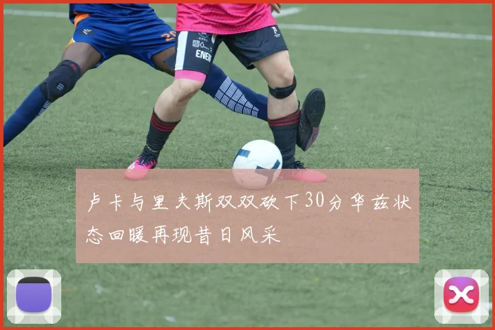 卢卡与里夫斯双双砍下30分华兹状态回暖再现昔日风采