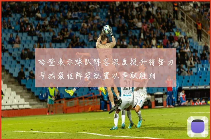 哈登表示球队阵容深度提升将努力寻找最佳阵容配置以争取胜利