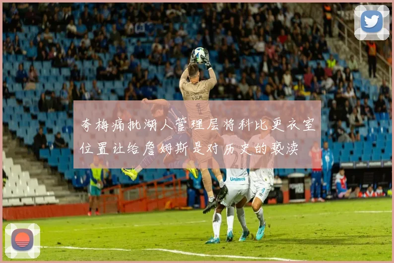 夸梅痛批湖人管理层将科比更衣室位置让给詹姆斯是对历史的亵渎