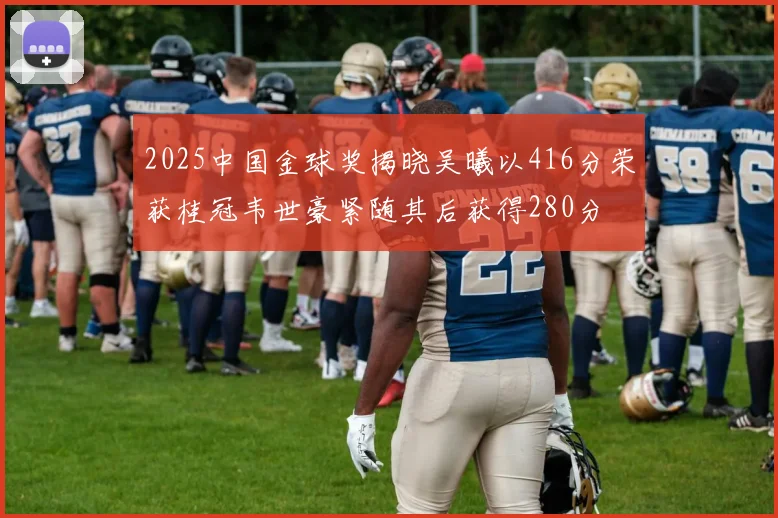 2025中国金球奖揭晓吴曦以416分荣获桂冠韦世豪紧随其后获得280分