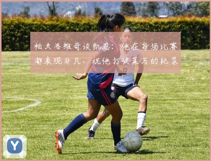 帕夫洛维奇谈凯恩：他在每场比赛都表现非凡，祝他打破莱万的纪录