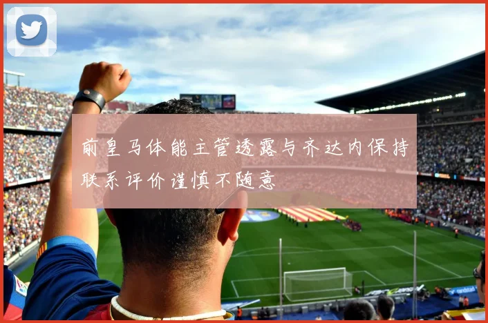 前皇马体能主管透露与齐达内保持联系评价谨慎不随意