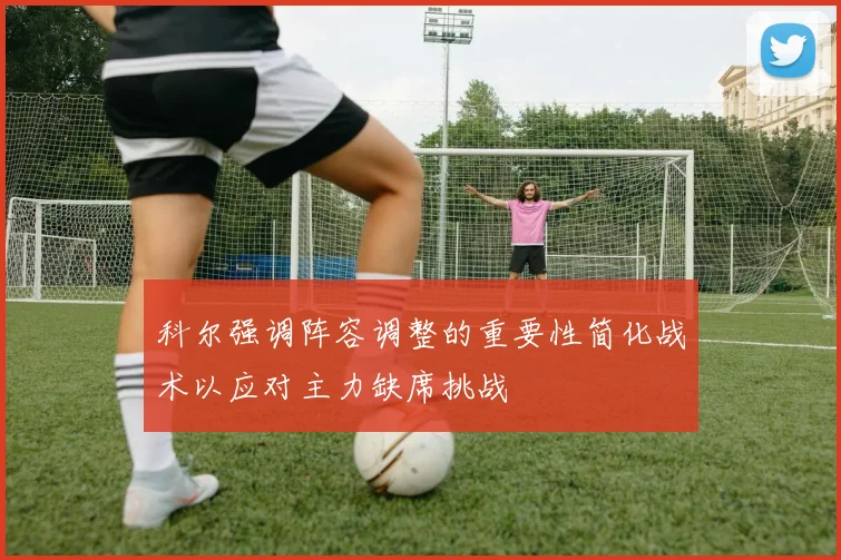 科尔强调阵容调整的重要性简化战术以应对主力缺席挑战