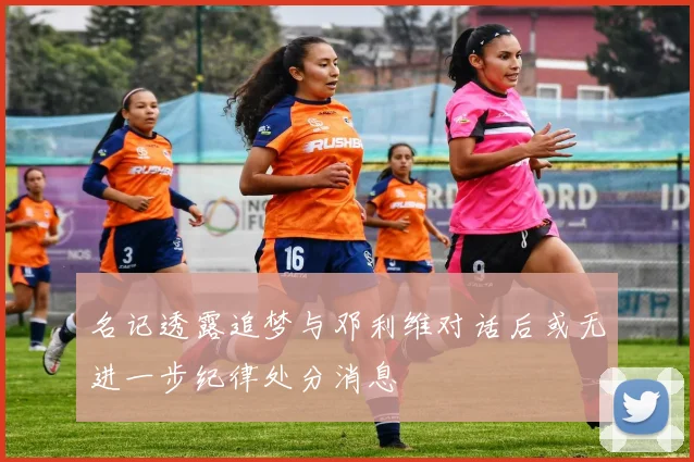 名记透露追梦与邓利维对话后或无进一步纪律处分消息