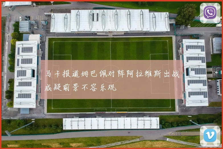马卡报道姆巴佩对阵阿拉维斯出战成疑前景不容乐观